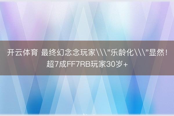 开云体育 最终幻念念玩家\＂乐龄化\＂显然！超7成FF7RB玩家30岁+