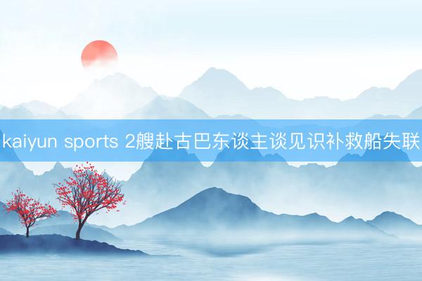 kaiyun sports 2艘赴古巴东谈主谈见识补救船失联