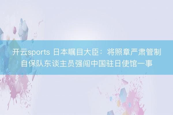 开云sports 日本瞩目大臣：将照章严肃管制自保队东谈主员强闯中国驻日使馆一事