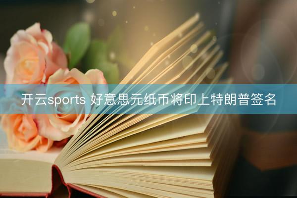 开云sports 好意思元纸币将印上特朗普签名