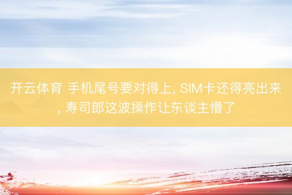开云体育 手机尾号要对得上， SIM卡还得亮出来， 寿司郎这波操作让东谈主懵了