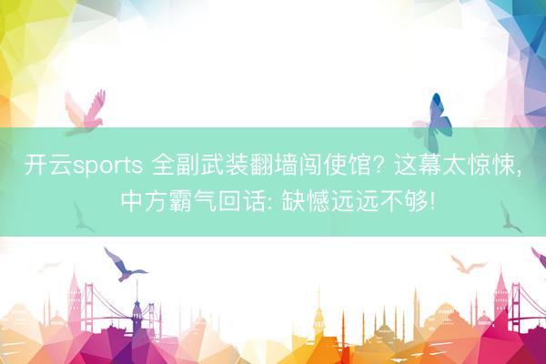 开云sports 全副武装翻墙闯使馆? 这幕太惊悚, 中方霸气回话: 缺憾远远不够!