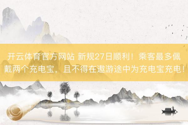 开云体育官方网站 新规27日顺利！乘客最多佩戴两个充电宝，且不得在遨游途中为充电宝充电！