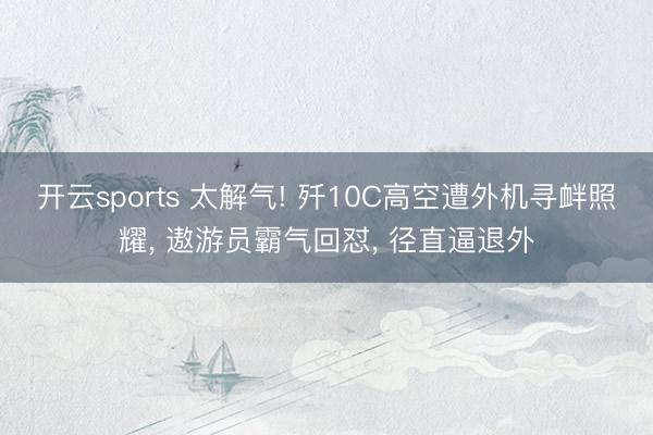 开云sports 太解气! 歼10C高空遭外机寻衅照耀, 遨游员霸气回怼, 径直逼退外