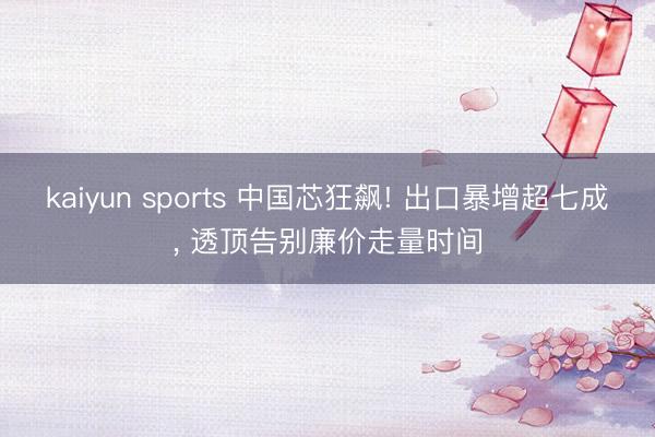 kaiyun sports 中国芯狂飙! 出口暴增超七成， 透顶告别廉价走量时间