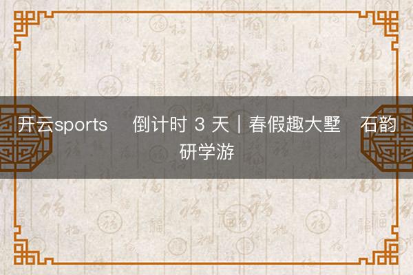 开云sports ​倒计时 3 天｜春假趣大墅・石韵研学游