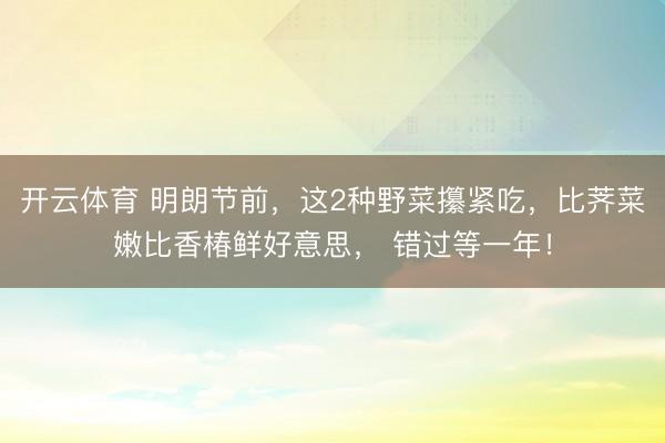 开云体育 明朗节前，这2种野菜攥紧吃，比荠菜嫩比香椿鲜好意思， 错过等一年！