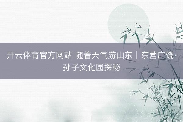 开云体育官方网站 随着天气游山东｜东营广饶·孙子文化园探秘