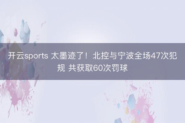 开云sports 太墨迹了！北控与宁波全场47次犯规 共获取60次罚球
