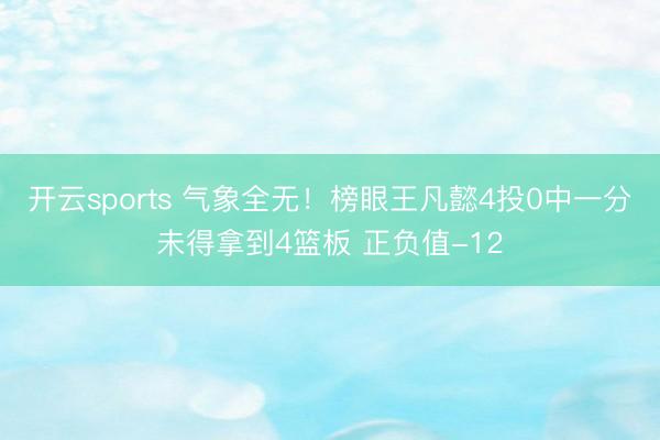 开云sports 气象全无！榜眼王凡懿4投0中一分未得拿到4篮板 正负值-12