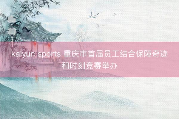 kaiyun sports 重庆市首届员工结合保障奇迹和时刻竞赛举办