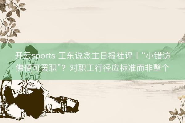开云sports 工东说念主日报社评丨“小错访佛便可罢职”？对职工行径应标准而非整个