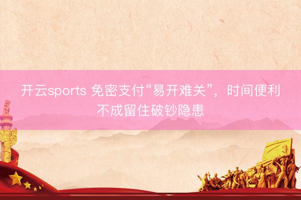 开云sports 免密支付“易开难关”，时间便利不成留住破钞隐患