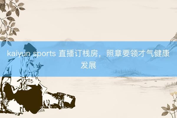 kaiyun sports 直播订栈房，照章要领才气健康发展