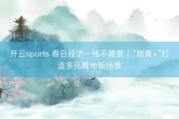 开云sports 春日经济一线不雅察｜“踏青+”打造多元蓦地新场景