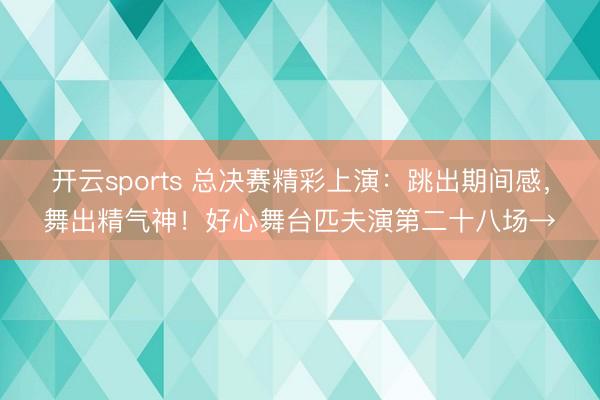 开云sports 总决赛精彩上演：跳出期间感，舞出精气神！好心舞台匹夫演第二十八场→