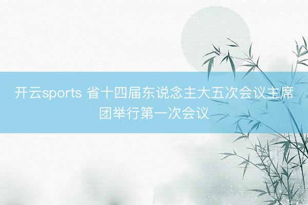开云sports 省十四届东说念主大五次会议主席团举行第一次会议