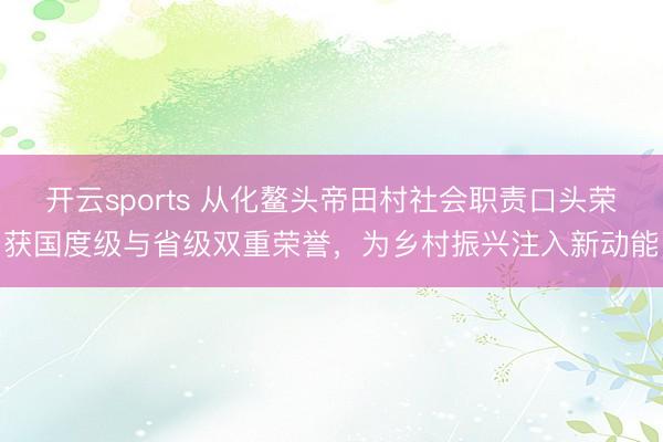 开云sports 从化鳌头帝田村社会职责口头荣获国度级与省级双重荣誉，为乡村振兴注入新动能