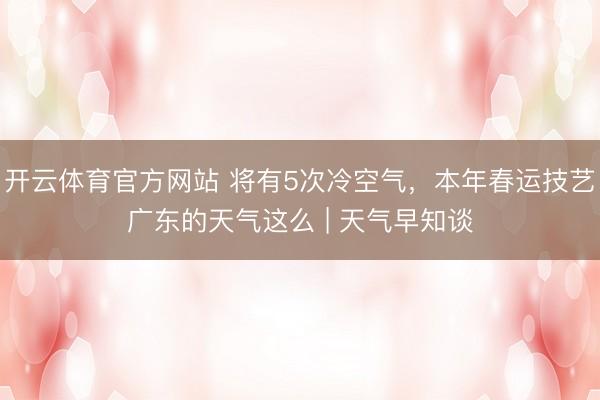 开云体育官方网站 将有5次冷空气，本年春运技艺广东的天气这么 | 天气早知谈