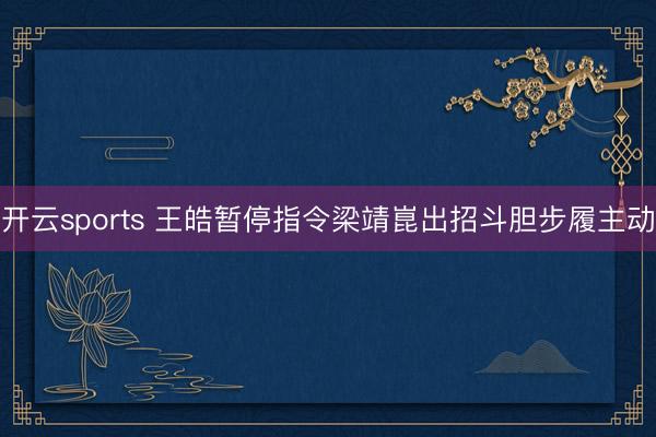开云sports 王皓暂停指令梁靖崑出招斗胆步履主动