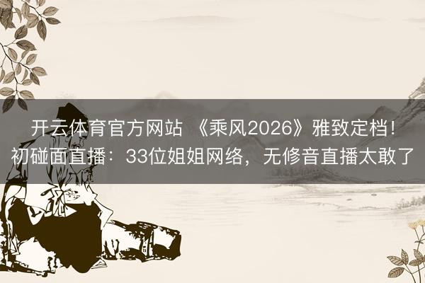 开云体育官方网站 《乘风2026》雅致定档！初碰面直播：33位姐姐网络，无修音直播太敢了