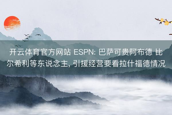 开云体育官方网站 ESPN: 巴萨可贵阿布德 比尔希利等东说念主， 引援经营要看拉什福德情况