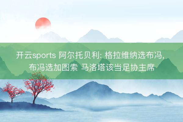 开云sports 阿尔托贝利: 格拉维纳选布冯, 布冯选加图索 马洛塔该当足协主席