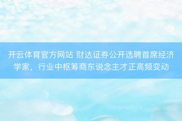 开云体育官方网站 财达证券公开选聘首席经济学家,行业中枢筹商东说念主才正高频变动