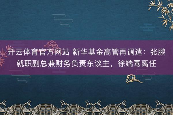 开云体育官方网站 新华基金高管再调遣：张鹏就职副总兼财务负责东谈主，徐端骞离任