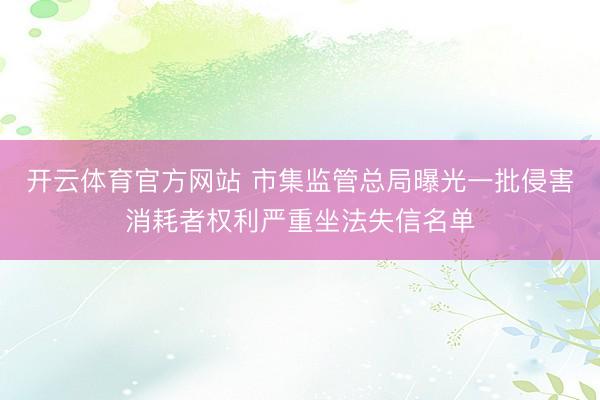 开云体育官方网站 市集监管总局曝光一批侵害消耗者权利严重坐法失信名单