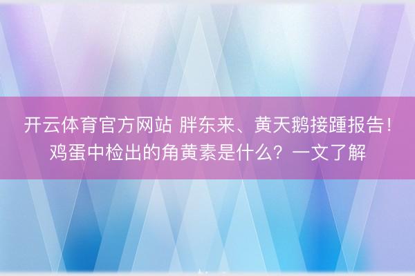 开云体育官方网站 胖东来、黄天鹅接踵报告!鸡蛋中检出的角黄素是什么?一文了解