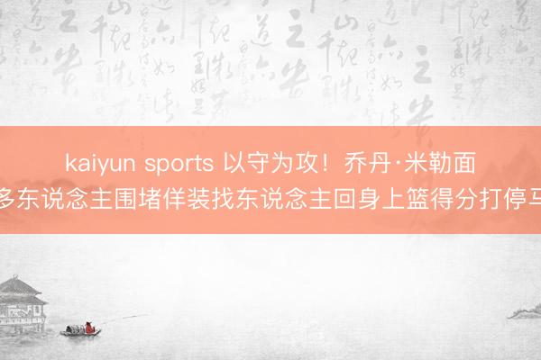 kaiyun sports 以守为攻！乔丹·米勒面临多东说念主围堵佯装找东说念主回身上篮得分打停马刺