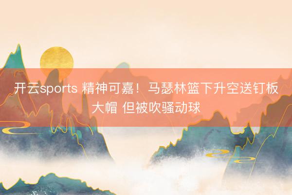 开云sports 精神可嘉！马瑟林篮下升空送钉板大帽 但被吹骚动球