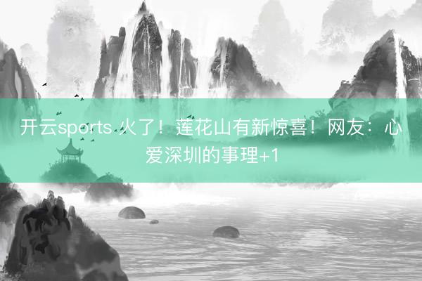 开云sports 火了！莲花山有新惊喜！网友：心爱深圳的事理+1