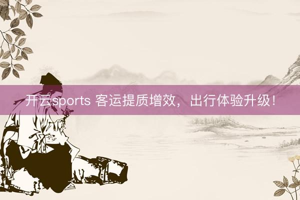 开云sports 客运提质增效,出行体验升级!