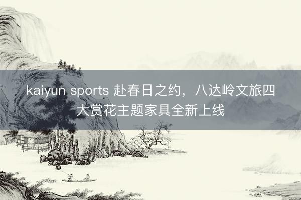 kaiyun sports 赴春日之约,八达岭文旅四大赏花主题家具全新上线