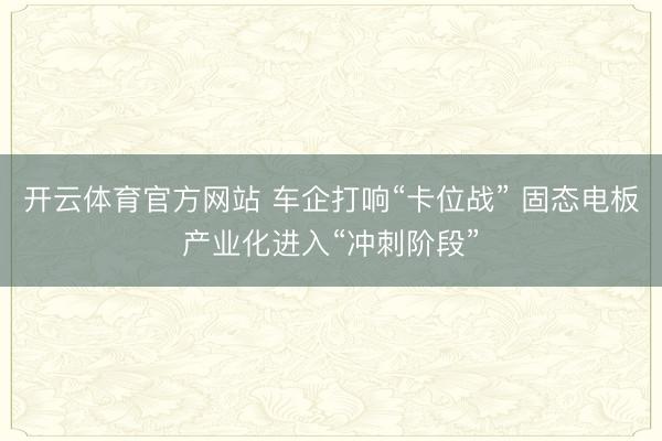 开云体育官方网站 车企打响“卡位战” 固态电板产业化进入“冲刺阶段”