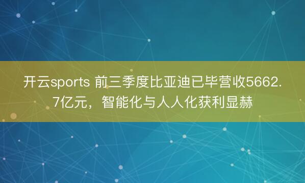 开云sports 前三季度比亚迪已毕营收5662.7亿元，智能化与人人化获利显赫