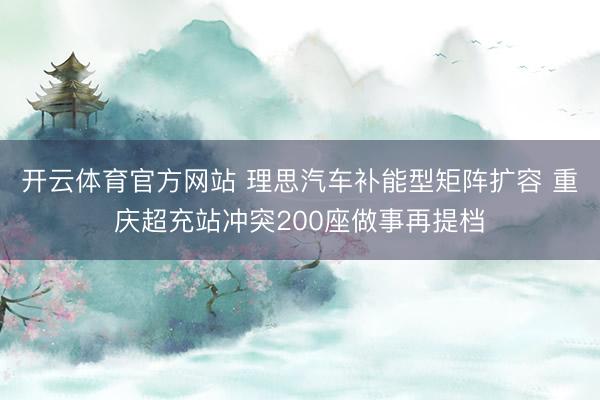 开云体育官方网站 理思汽车补能型矩阵扩容 重庆超充站冲突200座做事再提档