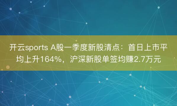 开云sports A股一季度新股清点：首日上市平均上升164%，沪深新股单签均赚2.7万元