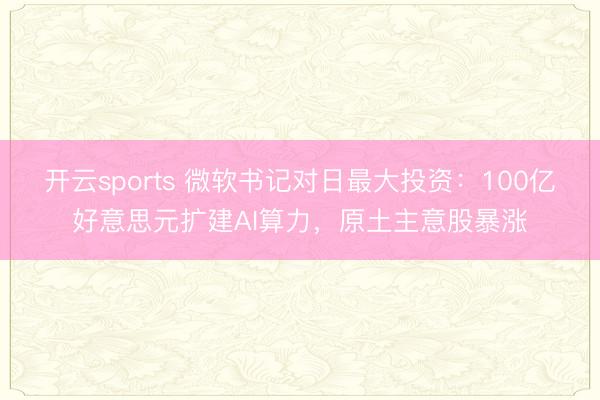 开云sports 微软书记对日最大投资:100亿好意思元扩建AI算力,原土主意股暴涨