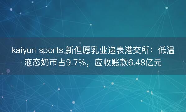 kaiyun sports 新但愿乳业递表港交所:低温液态奶市占9.7%,应收账款6.48亿元