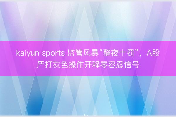 kaiyun sports 监管风暴“整夜十罚”，A股严打灰色操作开释零容忍信号