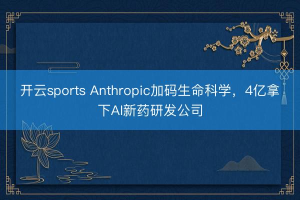 开云sports Anthropic加码生命科学，4亿拿下AI新药研发公司