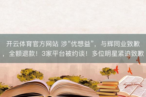开云体育官方网站 涉“优想益”,与辉同业致歉,全额退款!3家平台被约谈!多位明星紧迫致歉