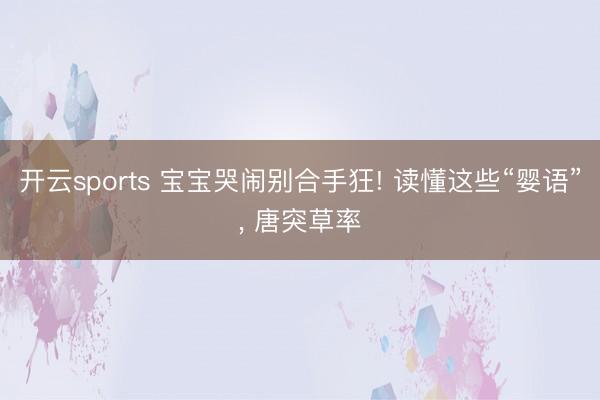 开云sports 宝宝哭闹别合手狂! 读懂这些“婴语”， 唐突草率