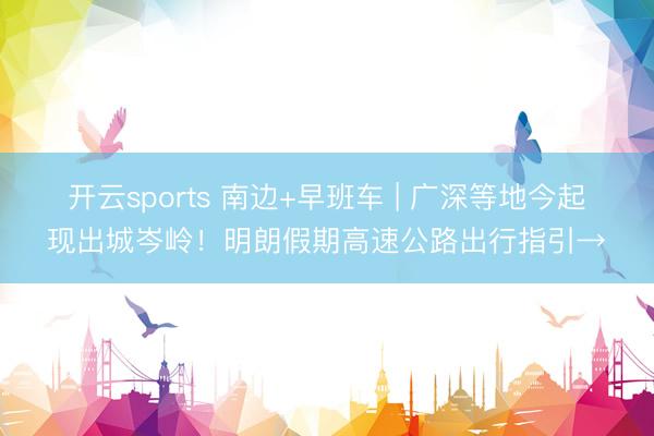 开云sports 南边+早班车 | 广深等地今起现出城岑岭!明朗假期高速公路出行指引→