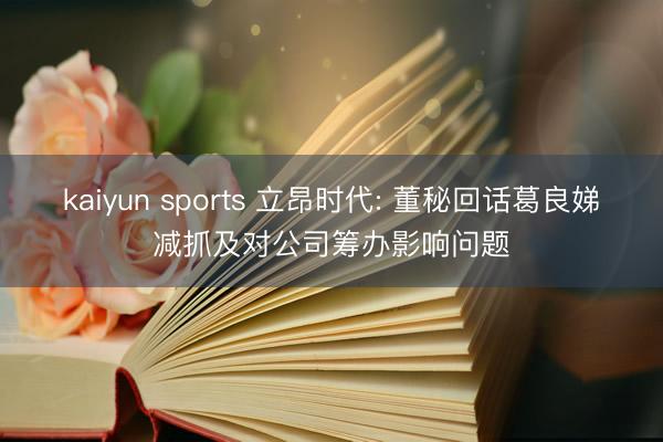kaiyun sports 立昂时代: 董秘回话葛良娣减抓及对公司筹办影响问题