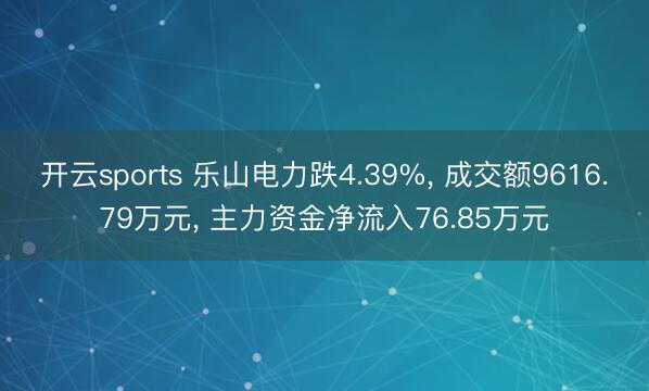 开云sports 乐山电力跌4.39%, 成交额9616.79万元, 主力资金净流入76.85万元