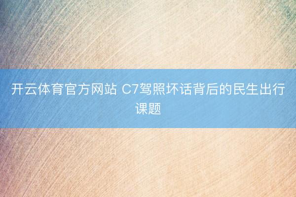 开云体育官方网站 C7驾照坏话背后的民生出行课题